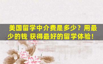 美国留学中介费是多少？用最少的钱 获得最好的留学体验！